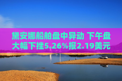 黛安娜船舶盘中异动 下午盘大幅下挫5.26%报2.19美元