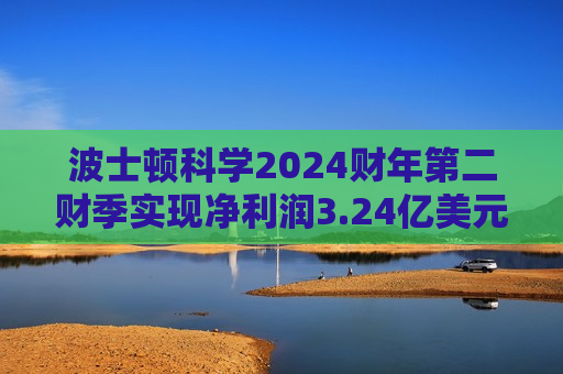 波士顿科学2024财年第二财季实现净利润3.24亿美元，同比增加20.00%