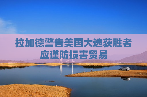 拉加德警告美国大选获胜者应谨防损害贸易