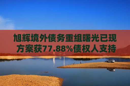 旭辉境外债务重组曙光已现 方案获77.88%债权人支持