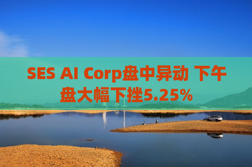 SES AI Corp盘中异动 下午盘大幅下挫5.25%