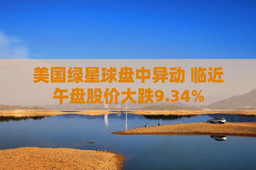 美国绿星球盘中异动 临近午盘股价大跌9.34%  第1张