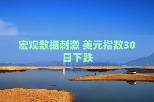宏观数据 ***  美元指数30日下跌