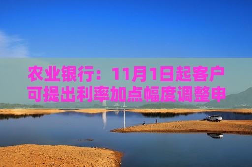 农业银行：11月1日起客户可提出利率加点幅度调整申请