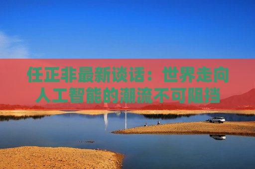 任正非最新谈话：世界走向人工智能的潮流不可阻挡