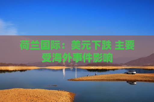 荷兰国际：美元下跌 主要受海外事件影响