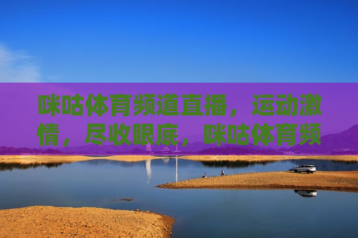 咪咕体育频道直播，运动 *** ，尽收眼底，咪咕体育频道直播，运动 *** 汇聚一堂，咪咕体育频道，运动 *** 尽收眼底