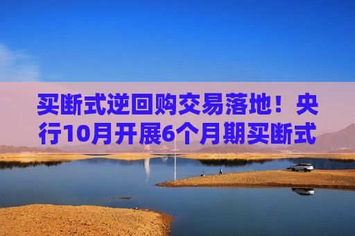买断式逆回购交易落地！央行10月开展6个月期买断式逆回购操作5000亿
