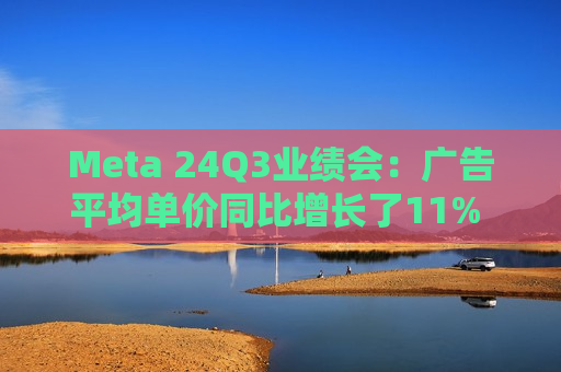 Meta 24Q3业绩会：广告平均单价同比增长了11% 将继续扩大用户点击广告的规模