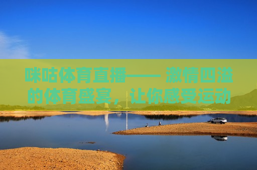 咪咕体育直播——  *** 四溢的体育盛宴，让你感受运动的魅力，感受运动魅力，咪咕体育直播带你畅享 *** 四溢的体育盛宴，咪咕体育直播，畅享 *** 四溢的体育盛宴