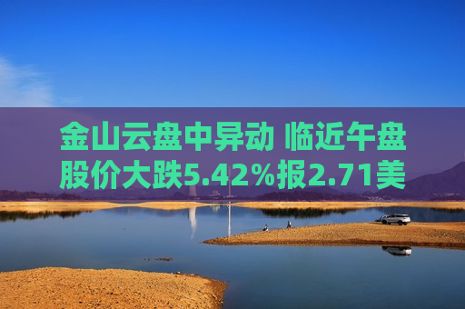 金山云盘中异动 临近午盘股价大跌5.42%报2.71美元  第1张