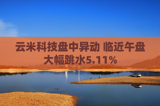 云米科技盘中异动 临近午盘大幅跳水5.11%