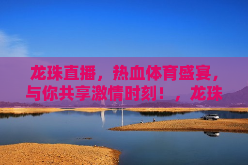 龙珠直播，热血体育盛宴，与你共享 *** 时刻！，龙珠直播，热血体育盛宴，共赴 *** 时刻！，龙珠直播，热血体育盛宴，共赴 *** 时刻！