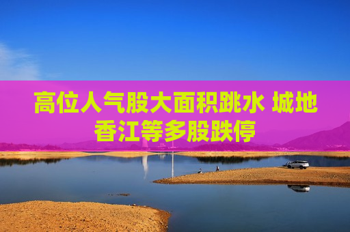 高位人气股大面积跳水 城地香江等多股跌停