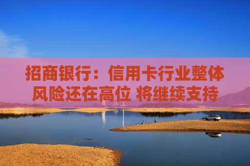 招商银行：信用卡行业整体风险还在高位 将继续支持中低风险的优质资产增长