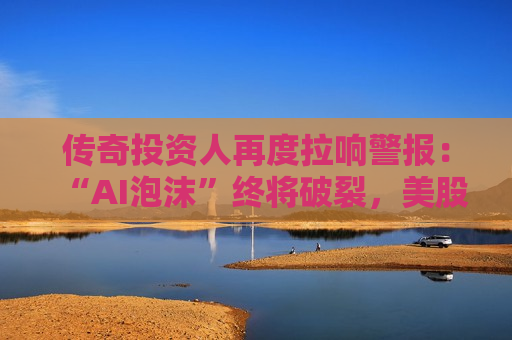 传奇投资人再度拉响警报：“AI泡沫”终将破裂，美股料随之 *** ！