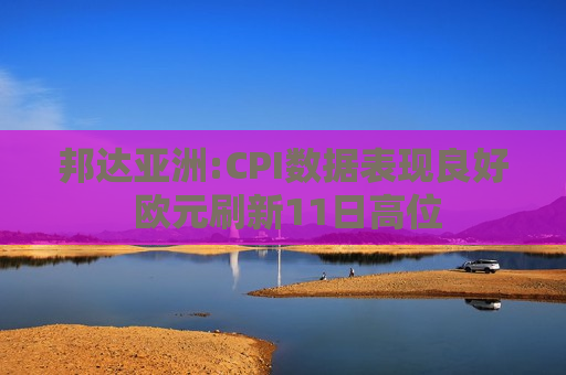 邦达亚洲:CPI数据表现良好 欧元刷新11日高位