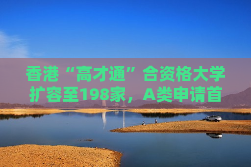 香港“高才通”合资格大学扩容至198家，A类申请首个签证年期延长至三年