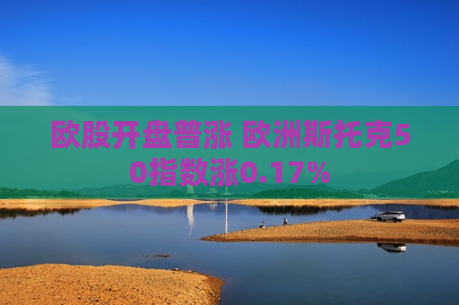 欧股开盘普涨 欧洲斯托克50指数涨0.17%