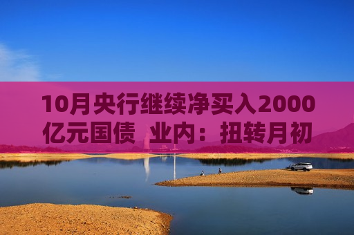 10月央行继续净买入2000亿元国债  业内：扭转月初国债收益率曲线“趋平”状况  呵护市场流动性相对宽松