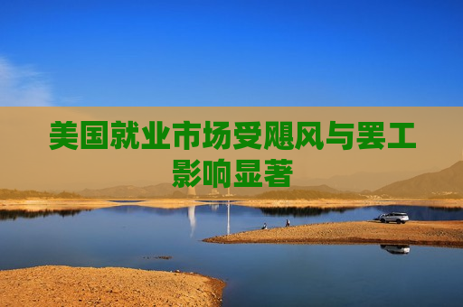 美国就业市场受飓风与 *** 影响显著
