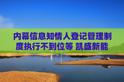 内幕信息知情人登记管理制度执行不到位等 凯盛新能及相关责任人收《行政监管措施决定书》