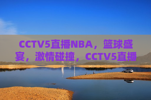 CCTV5直播NBA，篮球盛宴， *** 碰撞，CCTV5直播NBA，篮球盛宴，速度与 *** 的碰撞，CCTV5直播NBA，速度与 *** 的篮球盛宴