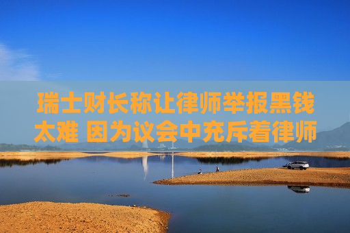 瑞士财长称让律师举报黑钱太难 因为议会中充斥着律师