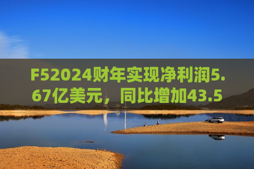 F52024财年实现净利润5.67亿美元，同比增加43.54%