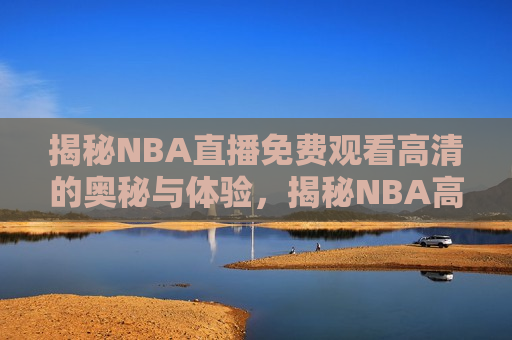 揭秘NBA直播免费观看高清的奥秘与体验，揭秘NBA高清直播免费观看的终极体验，揭秘NBA高清直播免费观看的终极体验