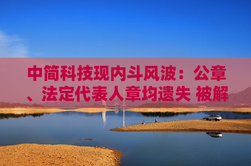 中简科技现内斗风波：公章、法定代表人章均遗失 被解聘总经理连发公开声明