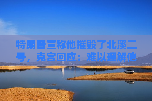 特朗普宣称他摧毁了北溪二号，克宫回应：难以理解他在说什么