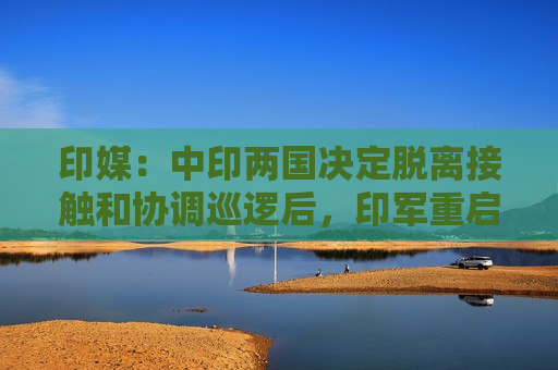 印媒：中印两国决定脱离接触和协调巡逻后，印军重启巡逻  第1张