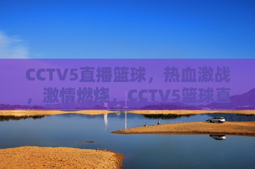 CCTV5直播篮球，热血激战， *** 燃烧，CCTV5篮球直播，热血激战， *** 澎湃，CCTV5篮球直播，热血激战， *** 澎湃之夜  第1张