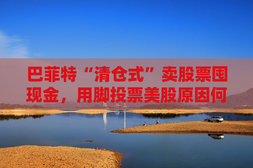 巴菲特“清仓式”卖股票囤现金，用脚投票美股原因何在？