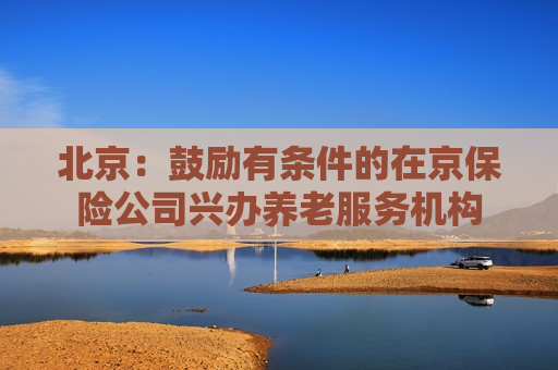 北京：鼓励有条件的在京保险公司兴办养老服务机构
