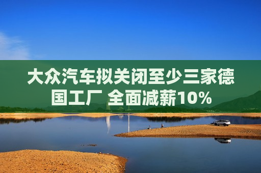 大众汽车拟关闭至少三家德国工厂 全面减薪10%  第1张