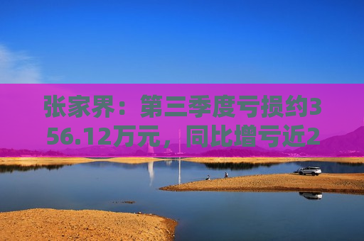张家界：第三季度亏损约356.12万元，同比增亏近200%