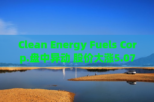 Clean Energy Fuels Corp.盘中异动 股价大涨5.07%