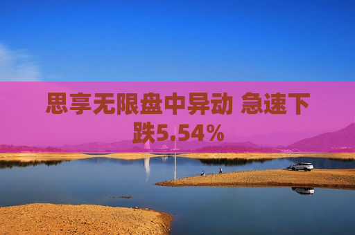思享无限盘中异动 急速下跌5.54%