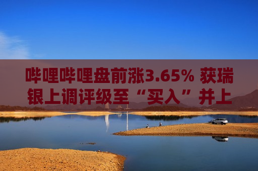 哔哩哔哩盘前涨3.65% 获瑞银上调评级至“买入”并上调每股盈测