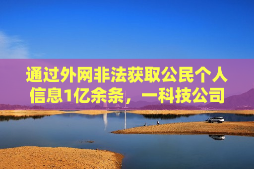 通过外网非法获取公民个人信息1亿余条，一科技公司员工获刑
