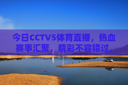 今日CCTV5体育直播，热血赛事汇聚，精彩不容错过，CCTV5今日体育直播，热血赛事盛宴，精彩不容错过，CCTV5今日体育直播，热血赛事盛宴，精彩纷呈  第1张