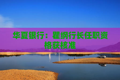华夏银行：瞿纲行长任职资格获核准