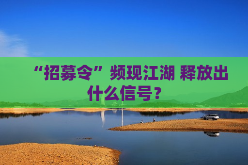 “招募令”频现江湖 释放出什么信号？