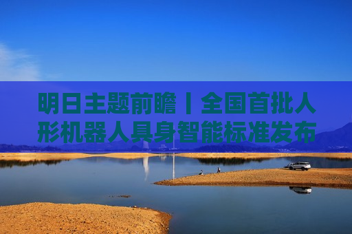 明日主题前瞻丨全国首批人形机器人具身智能标准发布，世界储能大会将发布系列新成果