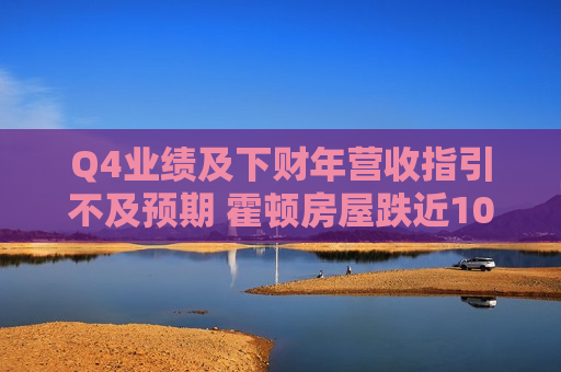 Q4业绩及下财年营收指引不及预期 霍顿房屋跌近10%  第1张