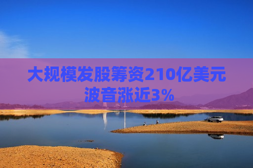 大规模发股筹资210亿美元 波音涨近3%