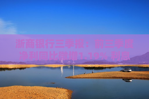 浙商银行三季报：前三季度净利同比微增1.19% 利息净收入降幅收窄