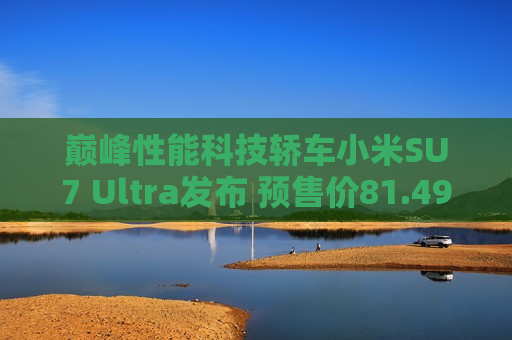 巅峰性能科技轿车小米SU7 Ultra发布 预售价81.49万元